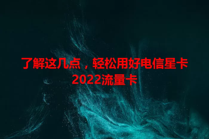 了解这几点，轻松用好电信星卡2022流量卡