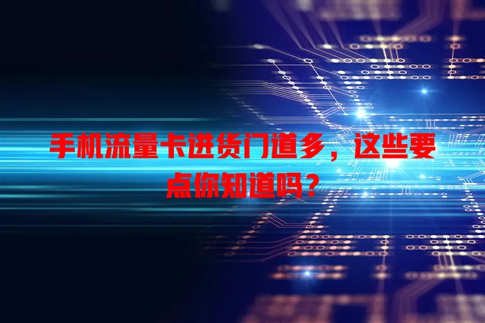 手机流量卡进货门道多，这些要点你知道吗？