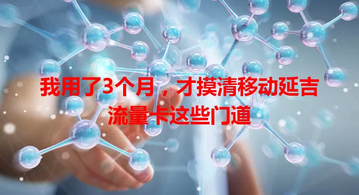 我用了3个月，才摸清移动延吉流量卡这些门道
