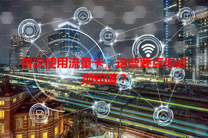 首次使用流量卡，这些要点你必须知道？