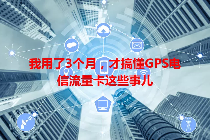 我用了3个月，才搞懂GPS电信流量卡这些事儿