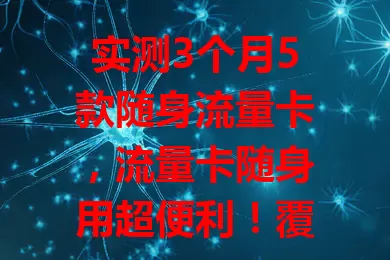 实测3个月5款随身流量卡，流量卡随身用超便利！覆盖出行等场景，解决网络问题，套餐多样，选卡关注多方面，实测各有优劣，综合考量挑最适合的，让网络随时相伴