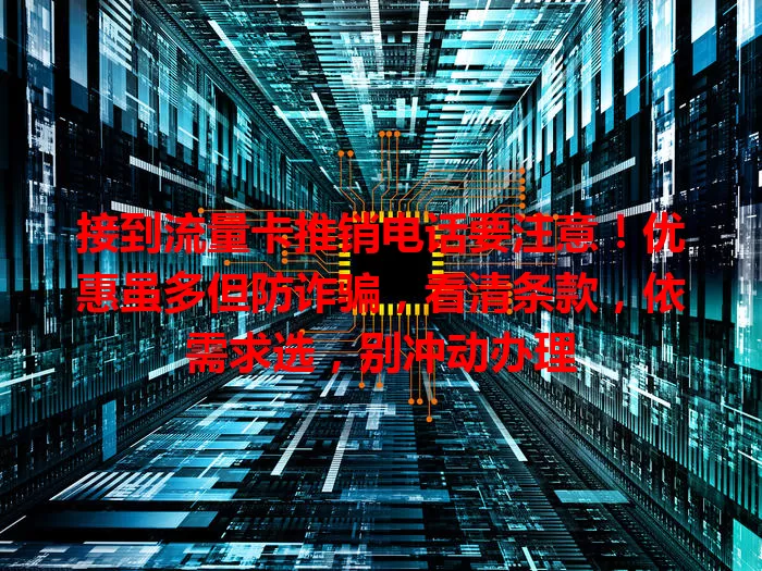 接到流量卡推销电话要注意！优惠虽多但防诈骗，看清条款，依需求选，别冲动办理