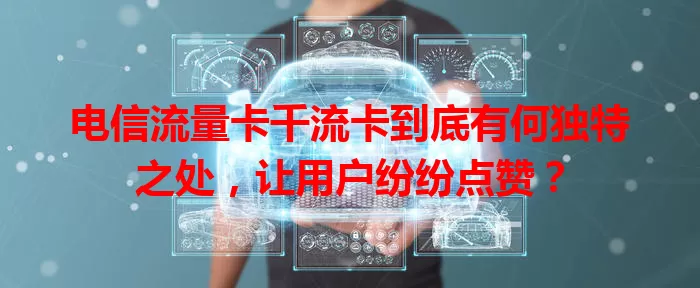 电信流量卡千流卡到底有何独特之处，让用户纷纷点赞？