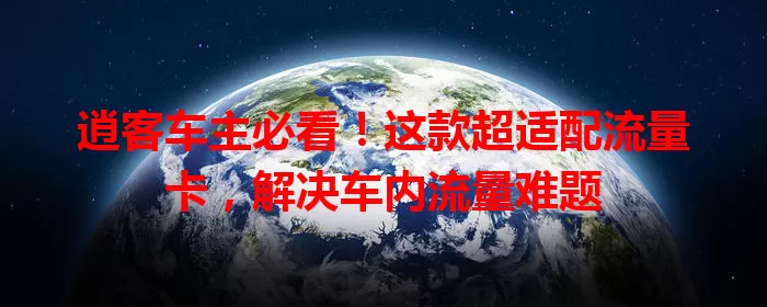 逍客车主必看！这款超适配流量卡，解决车内流量难题