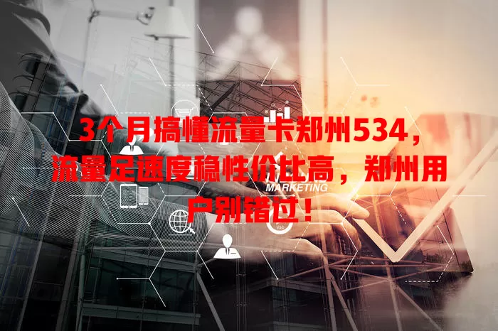 3个月搞懂流量卡郑州534，流量足速度稳性价比高，郑州用户别错过！