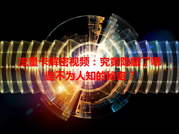 流量卡解密视频：究竟隐藏了哪些不为人知的秘密？