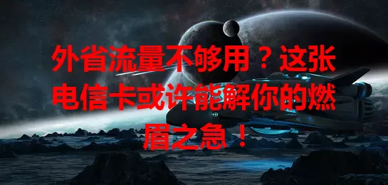 外省流量不够用？这张电信卡或许能解你的燃眉之急！