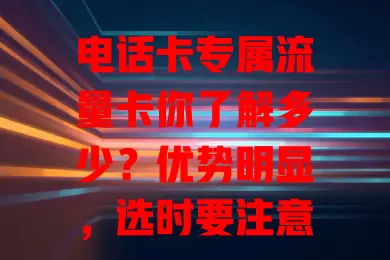 电话卡专属流量卡你了解多少？优势明显，选时要注意流量需求、有效期、费用等，选对能控成本便捷用！