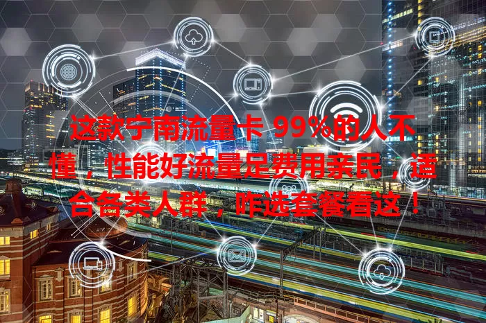 这款宁南流量卡 99%的人不懂，性能好流量足费用亲民，适合各类人群，咋选套餐看这！