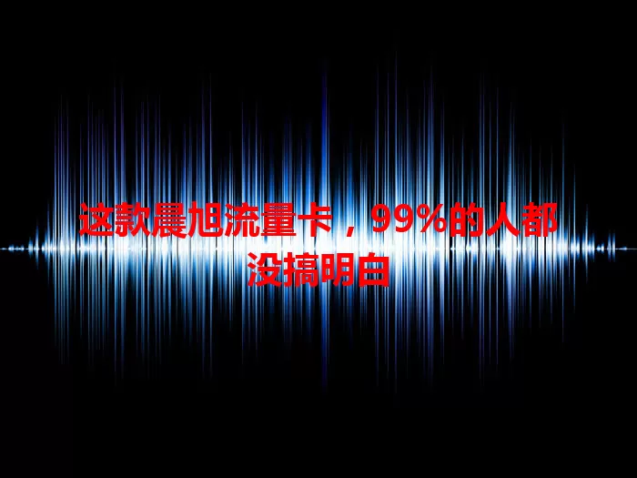 这款晨旭流量卡，99%的人都没搞明白