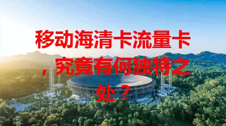 移动海清卡流量卡，究竟有何独特之处？