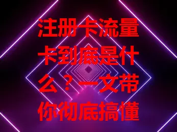 注册卡流量卡到底是什么？一文带你彻底搞懂