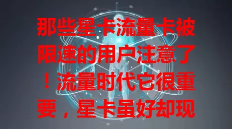 那些星卡流量卡被限速的用户注意了！流量时代它很重要，星卡虽好却现限速困扰。为何被限？或超流量上限等。咋应对？了解规则控流量，非超量问题联系客服求解，重视此问题保障网络流畅