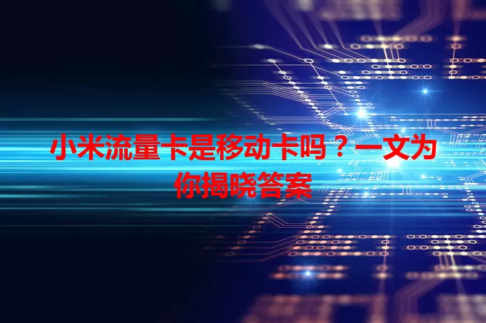 小米流量卡是移动卡吗？一文为你揭晓答案