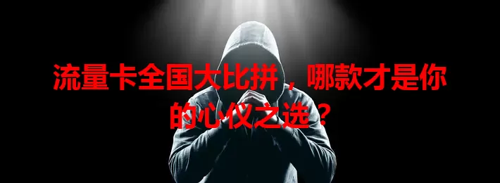 流量卡全国大比拼，哪款才是你的心仪之选？