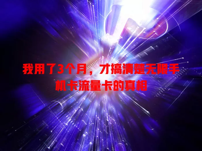 我用了3个月，才搞清楚无限手机卡流量卡的真相