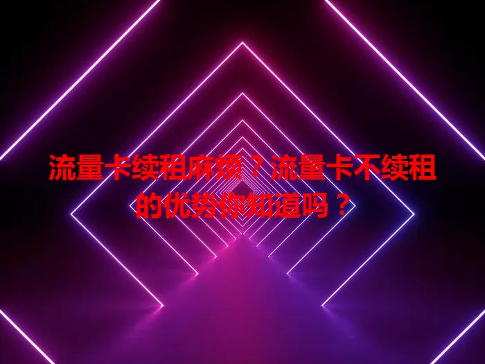 流量卡续租麻烦？流量卡不续租的优势你知道吗？