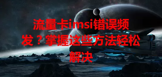 流量卡imsi错误频发？掌握这些方法轻松解决