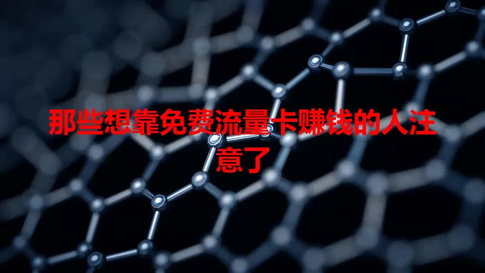 那些想靠免费流量卡赚钱的人注意了