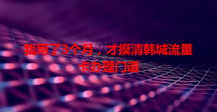 我用了3个月，才摸清韩城流量卡办理门道