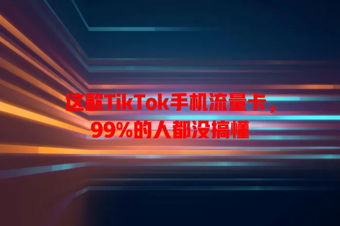 这款TikTok手机流量卡，99%的人都没搞懂