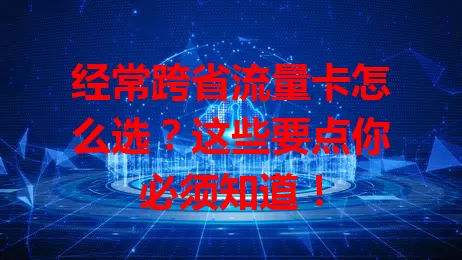经常跨省流量卡怎么选？这些要点你必须知道！