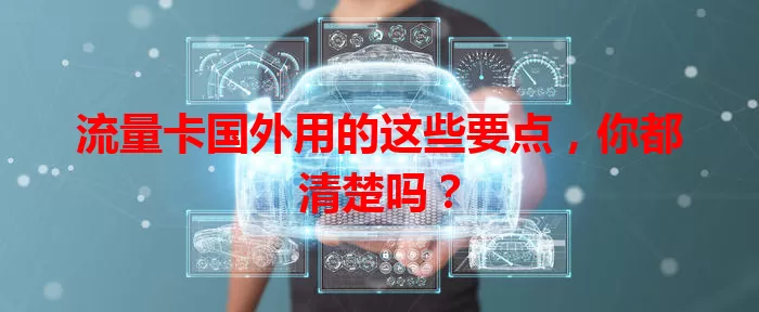 流量卡国外用的这些要点，你都清楚吗？
