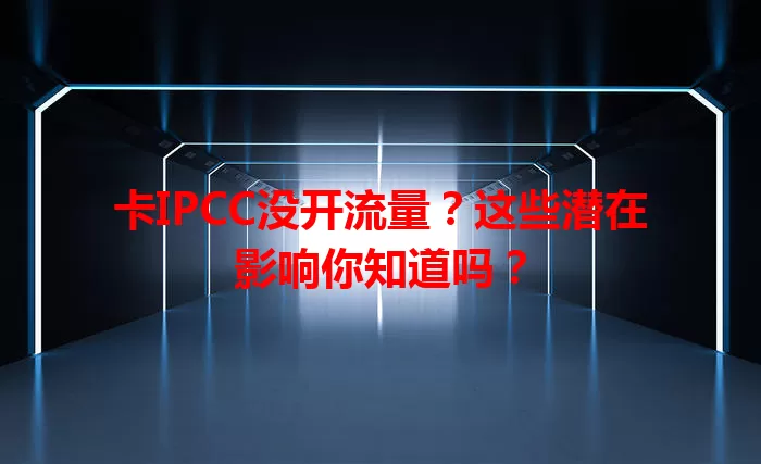 卡IPCC没开流量？这些潜在影响你知道吗？