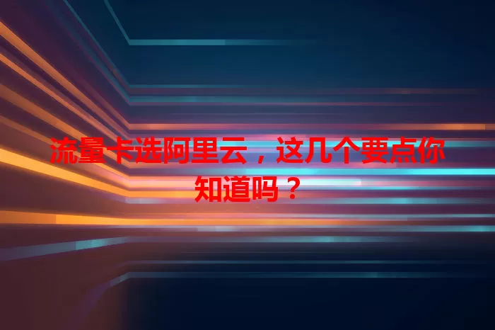 流量卡选阿里云，这几个要点你知道吗？