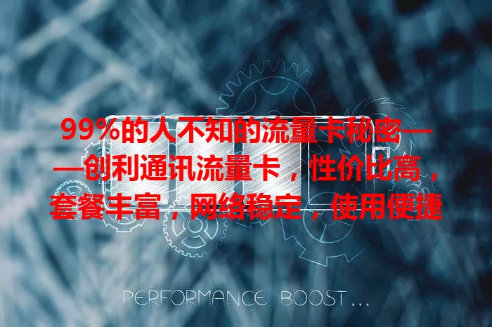 99%的人不知的流量卡秘密——创利通讯流量卡，性价比高，套餐丰富，网络稳定，使用便捷