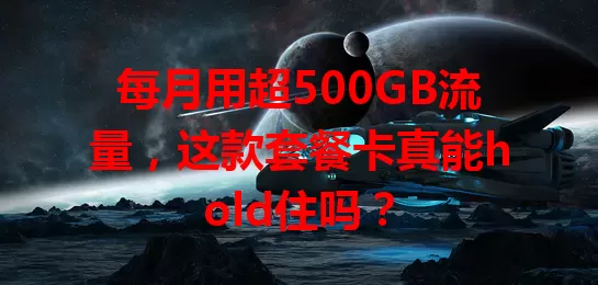 每月用超500GB流量，这款套餐卡真能hold住吗？