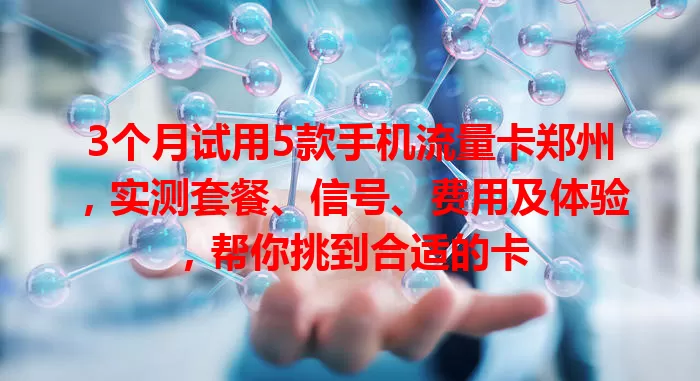 3个月试用5款手机流量卡郑州，实测套餐、信号、费用及体验，帮你挑到合适的卡