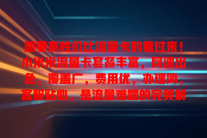 想要高性价比流量卡的看过来！小米米流量卡套餐丰富，网速出色，覆盖广，费用优，办理简，客服贴心，是流量难题的完美解决方案