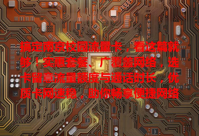 搞定南京校园流量卡，看这篇就够！实惠套餐、广覆盖网络，选卡留意流量额度与通话时长，优质卡网速稳，助你畅享便捷网络生活