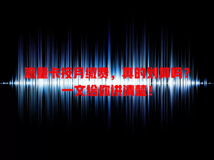 流量卡按月缴费，真的划算吗？一文给你讲清楚！