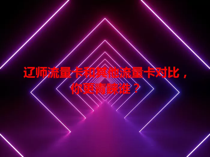 辽师流量卡和其他流量卡对比，你更青睐谁？