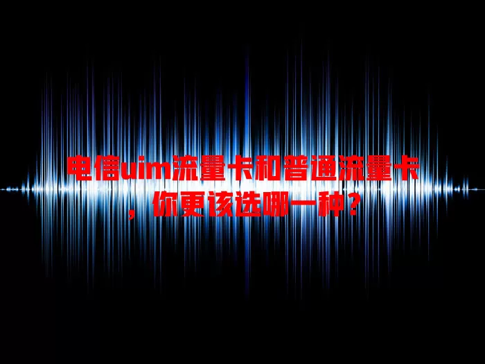 电信uim流量卡和普通流量卡，你更该选哪一种？