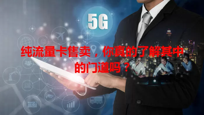 纯流量卡售卖，你真的了解其中的门道吗？