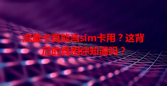 流量卡真能当sim卡用？这背后的真相你知道吗？