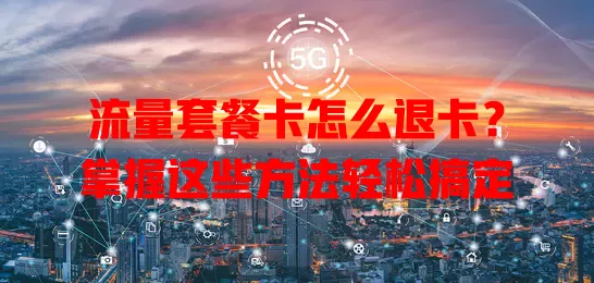 流量套餐卡怎么退卡？掌握这些方法轻松搞定