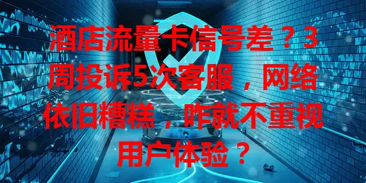 酒店流量卡信号差？3周投诉5次客服，网络依旧糟糕，咋就不重视用户体验？
