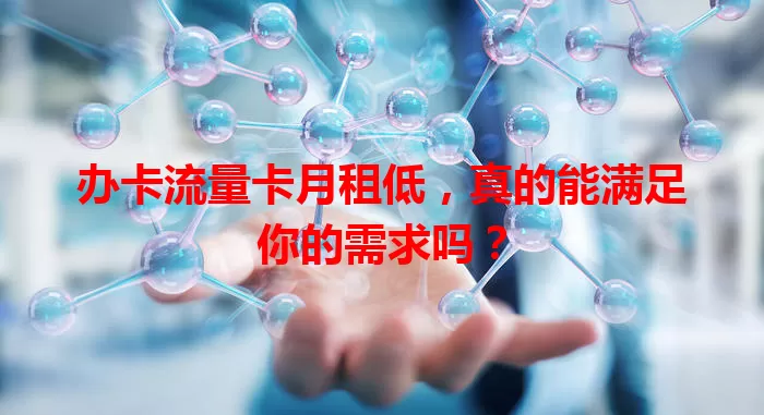 办卡流量卡月租低，真的能满足你的需求吗？