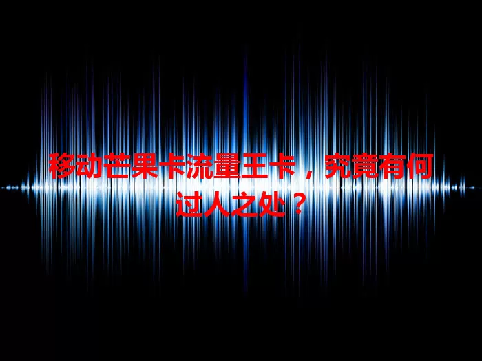 移动芒果卡流量王卡，究竟有何过人之处？