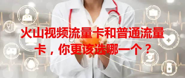 火山视频流量卡和普通流量卡，你更该选哪一个？