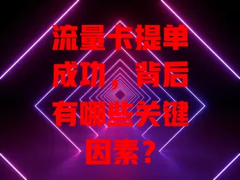 流量卡提单成功，背后有哪些关键因素？