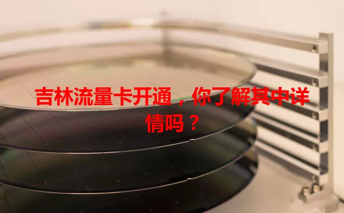 吉林流量卡开通，你了解其中详情吗？