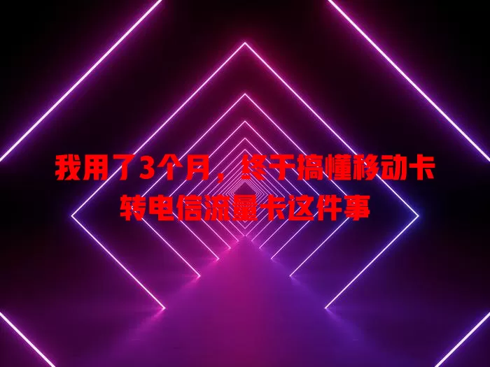 我用了3个月，终于搞懂移动卡转电信流量卡这件事