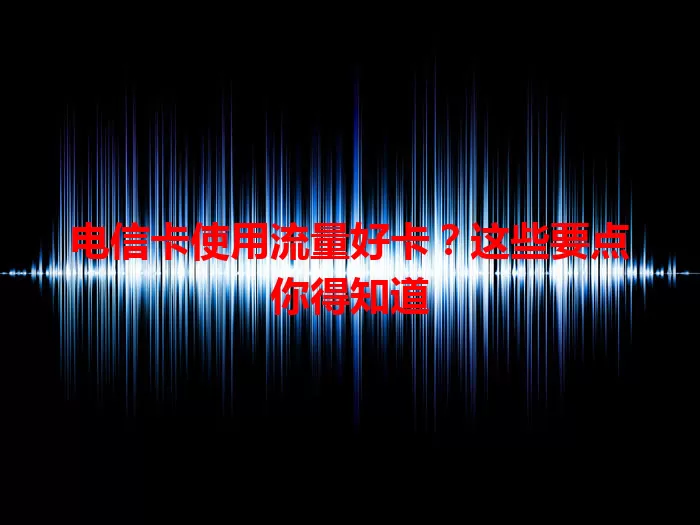 电信卡使用流量好卡？这些要点你得知道