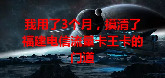 我用了3个月，摸清了福建电信流量卡王卡的门道